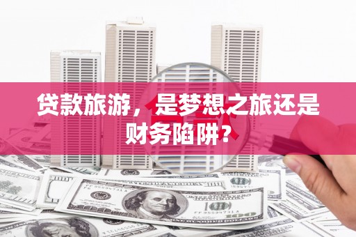 黔东南贷款旅游，是梦想之旅还是财务陷阱？