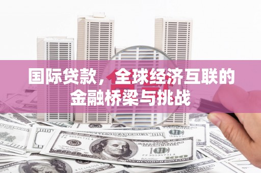 黔东南国际贷款，全球经济互联的金融桥梁与挑战