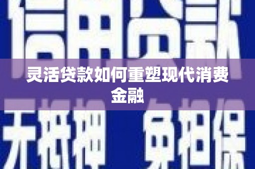 黔东南灵活贷款如何重塑现代消费金融