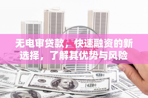 黔东南无电审贷款，快速融资的新选择，了解其优势与风险