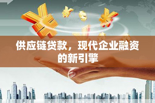 黔东南供应链贷款，现代企业融资的新引擎