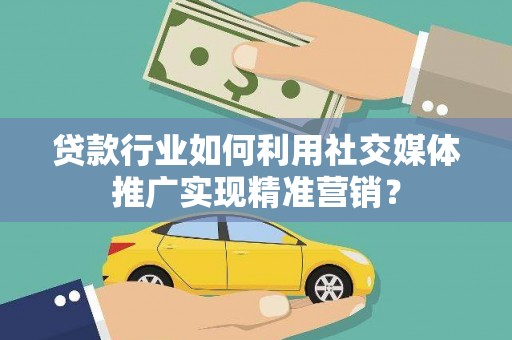 黔东南贷款行业如何利用社交媒体推广实现精准营销？