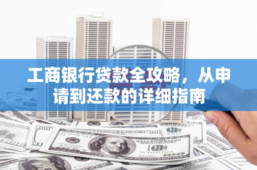 黔东南工商银行贷款全攻略，从申请到还款的详细指南