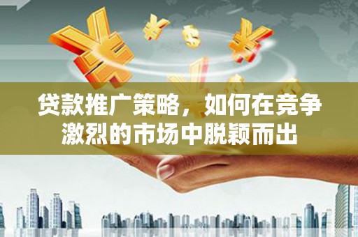 黔东南贷款推广策略，如何在竞争激烈的市场中脱颖而出