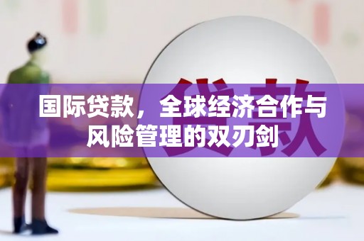 黔东南国际贷款，全球经济合作与风险管理的双刃剑