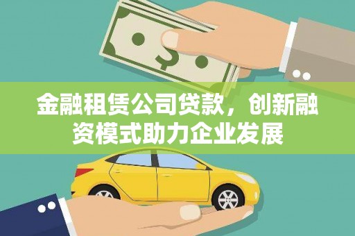 黔东南金融租赁公司贷款，创新融资模式助力企业发展