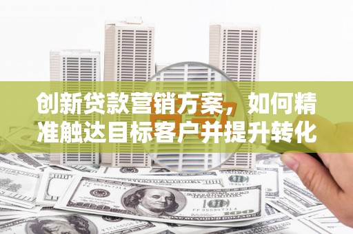 黔东南创新贷款营销方案，如何精准触达目标客户并提升转化率