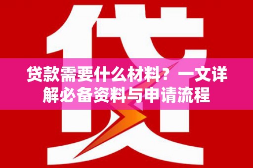 黔东南贷款需要什么材料？一文详解必备资料与申请流程
