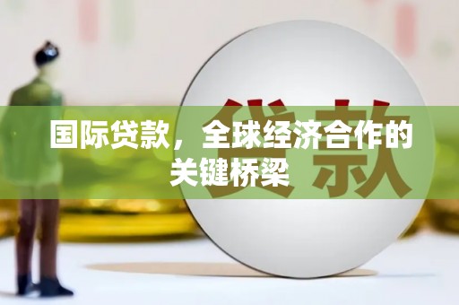 黔东南国际贷款，全球经济合作的关键桥梁