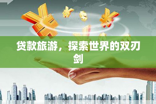 黔东南贷款旅游，探索世界的双刃剑