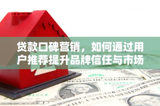 黔东南贷款口碑营销，如何通过用户推荐提升品牌信任与市场份额