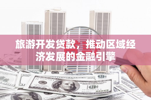 黔东南旅游开发贷款，推动区域经济发展的金融引擎