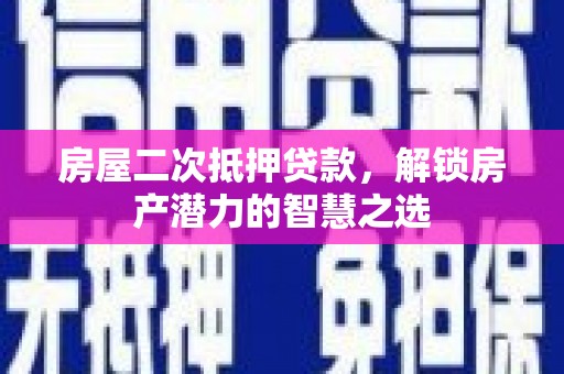 黔东南房屋二次抵押贷款，解锁房产潜力的智慧之选