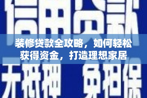 黔东南装修贷款全攻略，如何轻松获得资金，打造理想家居