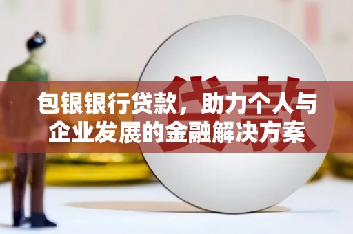 黔东南包银银行贷款，助力个人与企业发展的金融解决方案