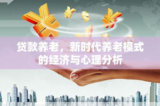 黔东南贷款养老，新时代养老模式的经济与心理分析