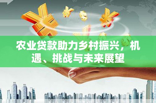 黔东南农业贷款助力乡村振兴，机遇、挑战与未来展望