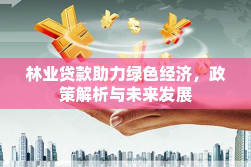 黔东南林业贷款助力绿色经济，政策解析与未来发展