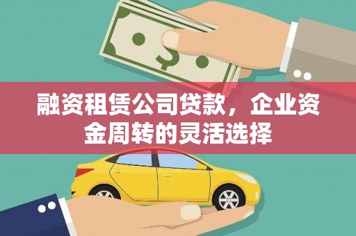 黔东南融资租赁公司贷款，企业资金周转的灵活选择
