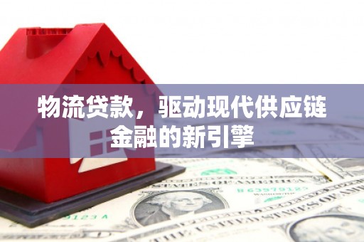黔东南物流贷款，驱动现代供应链金融的新引擎
