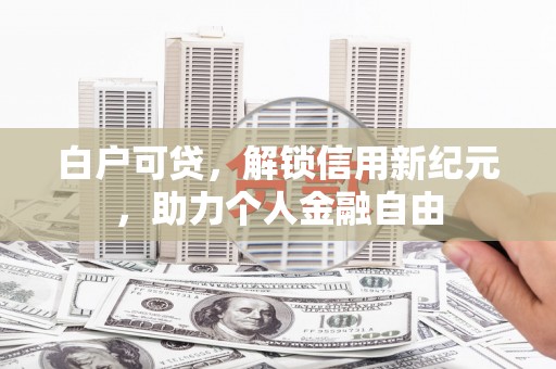 黔东南白户可贷，解锁信用新纪元，助力个人金融自由