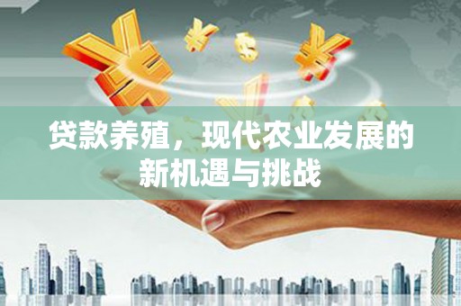 黔东南贷款养殖，现代农业发展的新机遇与挑战