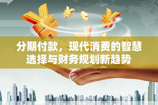 黔东南分期付款，现代消费的智慧选择与财务规划新趋势