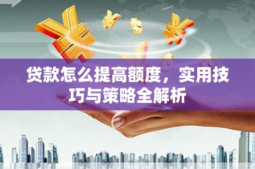 黔东南贷款怎么提高额度，实用技巧与策略全解析