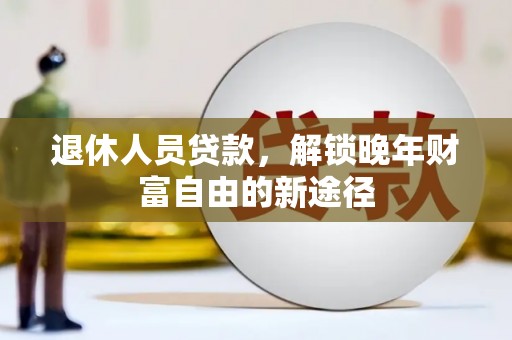 黔东南退休人员贷款，解锁晚年财富自由的新途径