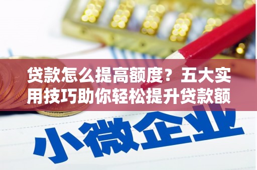 黔东南贷款怎么提高额度？五大实用技巧助你轻松提升贷款额度