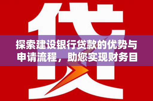 黔东南探索建设银行贷款的优势与申请流程，助您实现财务目标