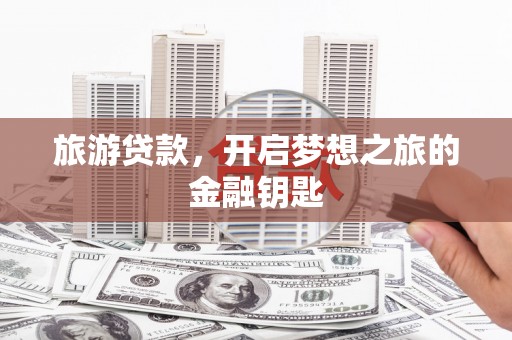黔东南旅游贷款，开启梦想之旅的金融钥匙