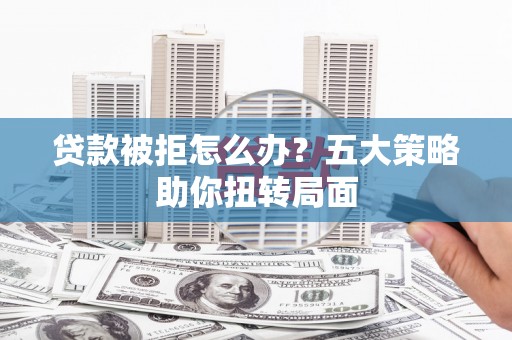黔东南贷款被拒怎么办？五大策略助你扭转局面