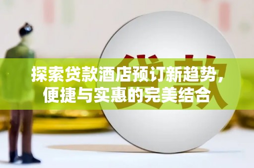 黔东南探索贷款酒店预订新趋势，便捷与实惠的完美结合