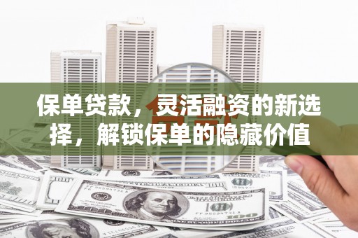 黔东南保单贷款，灵活融资的新选择，解锁保单的隐藏价值