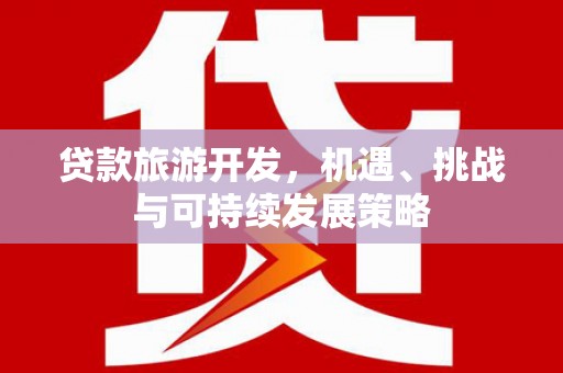 黔东南贷款旅游开发，机遇、挑战与可持续发展策略