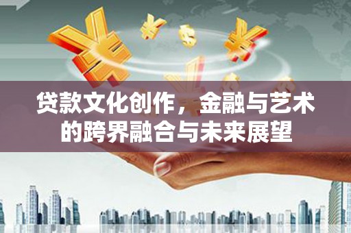 黔东南贷款文化创作，金融与艺术的跨界融合与未来展望
