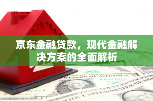 黔东南京东金融贷款，现代金融解决方案的全面解析