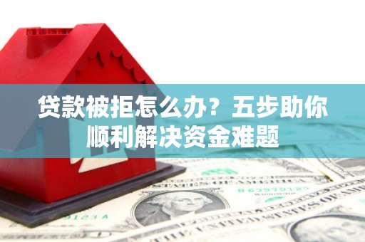 黔东南贷款被拒怎么办？五步助你顺利解决资金难题