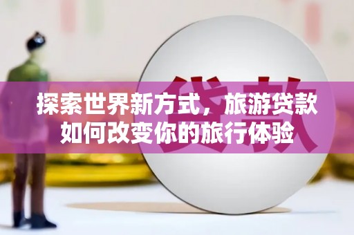 黔东南探索世界新方式，旅游贷款如何改变你的旅行体验