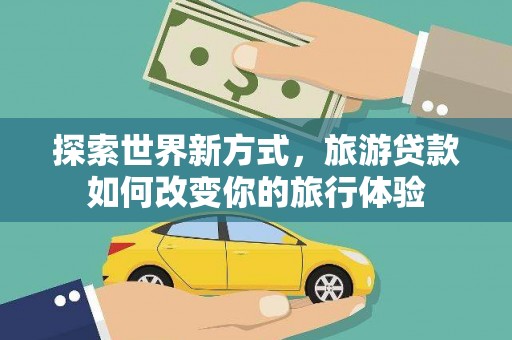黔东南探索世界新方式，旅游贷款如何改变你的旅行体验