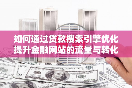 黔东南如何通过贷款搜索引擎优化提升金融网站的流量与转化率