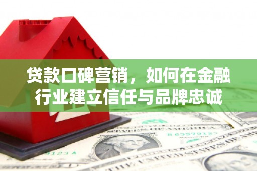 黔东南贷款口碑营销，如何在金融行业建立信任与品牌忠诚