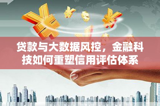 黔东南贷款与大数据风控，金融科技如何重塑信用评估体系
