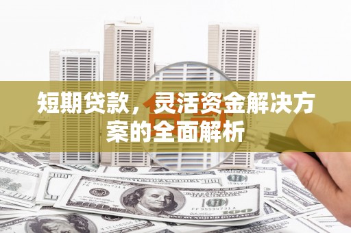黔东南短期贷款，灵活资金解决方案的全面解析