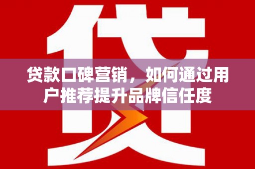 黔东南贷款口碑营销，如何通过用户推荐提升品牌信任度