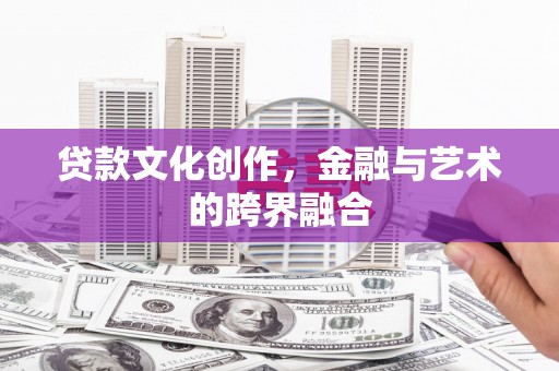 黔东南贷款文化创作，金融与艺术的跨界融合