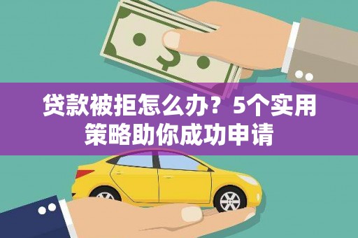 黔东南贷款被拒怎么办？5个实用策略助你成功申请