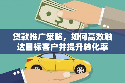 黔东南贷款推广策略，如何高效触达目标客户并提升转化率