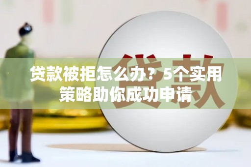 黔东南贷款被拒怎么办？5个实用策略助你成功申请